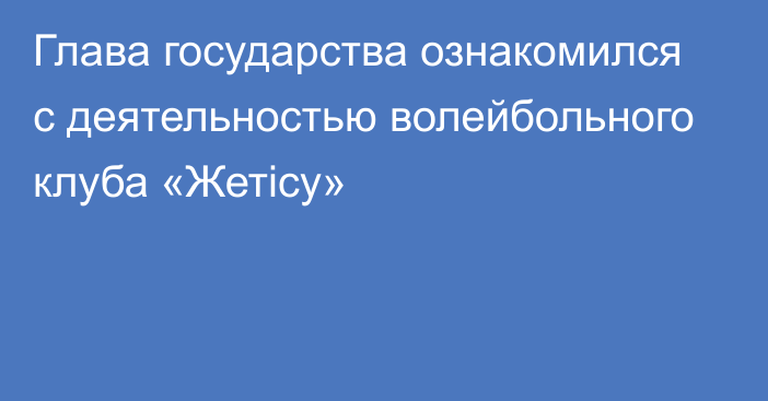 Глава государства ознакомился с деятельностью волейбольного клуба «Жетісу»