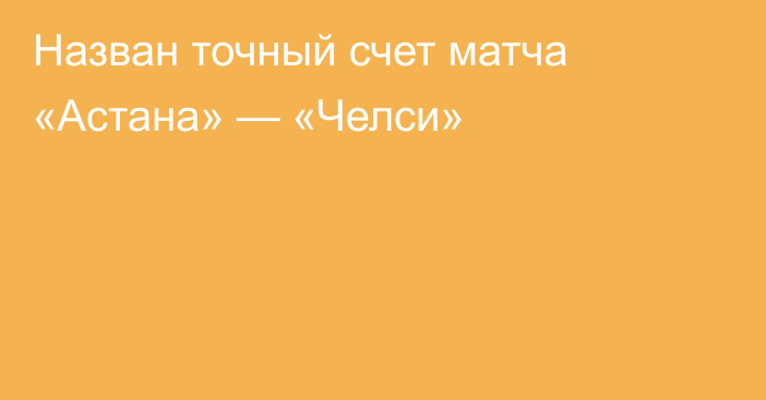 Назван точный счет матча «Астана» — «Челси»