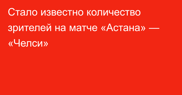 Стало известно количество зрителей на матче «Астана» — «Челси»