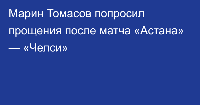 Марин Томасов попросил прощения после матча «Астана» — «Челси»