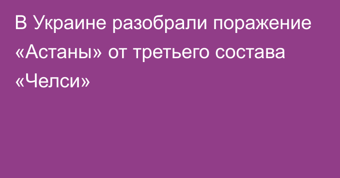 В Украине разобрали поражение «Астаны» от третьего состава «Челси»