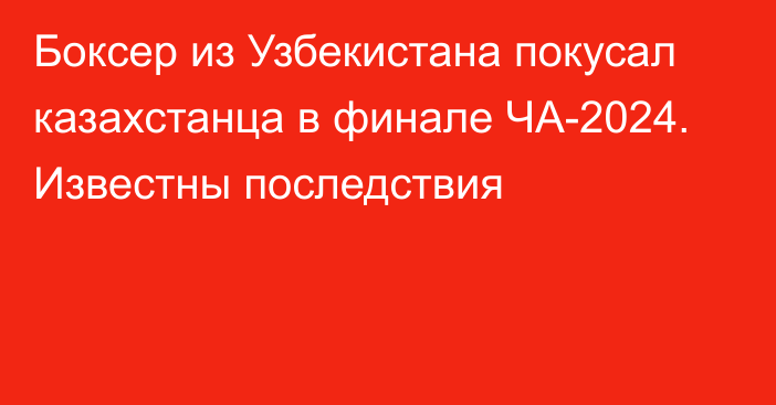 Боксер из Узбекистана покусал казахстанца в финале ЧА-2024. Известны последствия