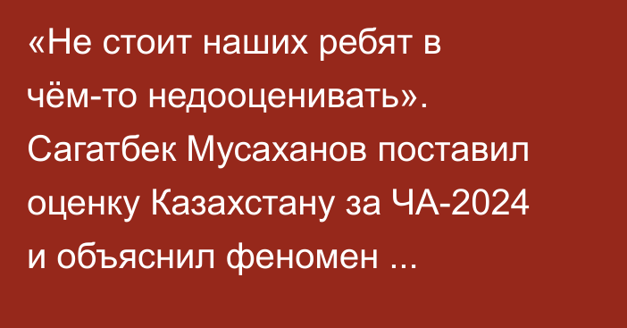 «Не стоит наших ребят в чём-то недооценивать». Сагатбек Мусаханов поставил оценку Казахстану за ЧА-2024 и объяснил феномен Узбекистана