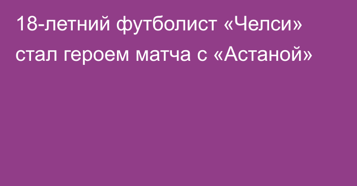 18-летний футболист «Челси» стал героем матча с «Астаной»