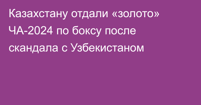 Казахстану отдали «золото» ЧА-2024 по боксу после скандала с Узбекистаном