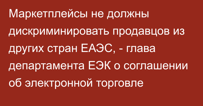 Маркетплейсы не должны дискриминировать продавцов из других стран ЕАЭС, - глава департамента ЕЭК о соглашении об электронной торговле 