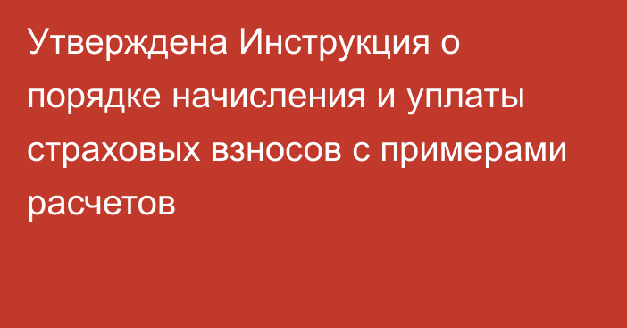 Утверждена Инструкция о порядке начисления и уплаты страховых взносов с примерами расчетов