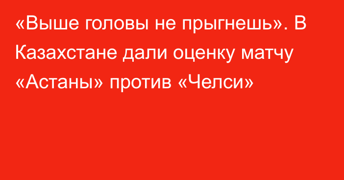 «Выше головы не прыгнешь». В Казахстане дали оценку матчу «Астаны» против «Челси»