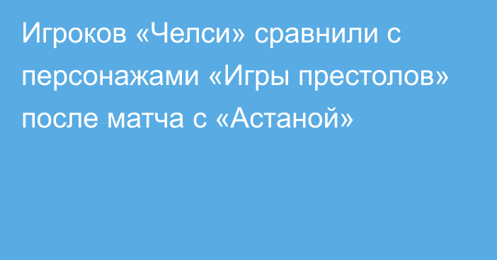 Игроков «Челси» сравнили с персонажами «Игры престолов» после матча с «Астаной»