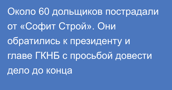 Около 60 дольщиков пострадали от «Софит Строй». Они обратились к президенту и главе ГКНБ с просьбой довести дело до конца