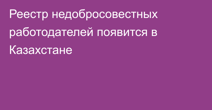 Реестр недобросовестных работодателей появится в Казахстане