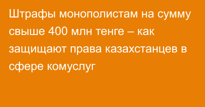 Штрафы монополистам на сумму свыше 400 млн тенге – как защищают права казахстанцев в сфере комуслуг