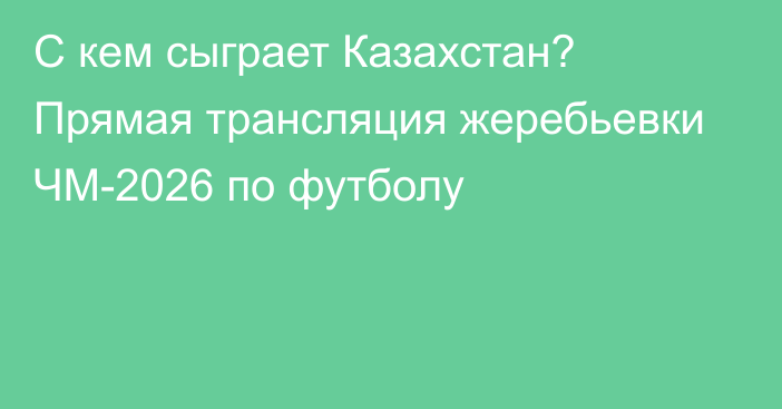 С кем сыграет Казахстан? Прямая трансляция жеребьевки ЧМ-2026 по футболу