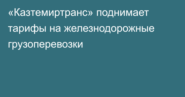 «Казтемиртранс» поднимает тарифы на железнодорожные грузоперевозки