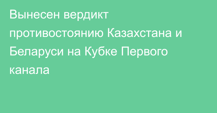 Вынесен вердикт противостоянию Казахстана и Беларуси на Кубке Первого канала