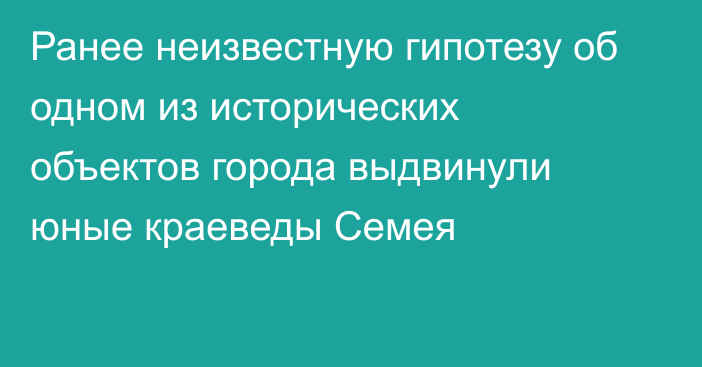 Ранее неизвестную гипотезу об одном из исторических объектов города выдвинули юные краеведы Семея