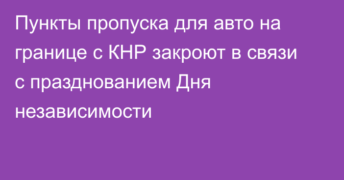 Пункты пропуска для авто на границе с КНР закроют в связи с празднованием Дня независимости