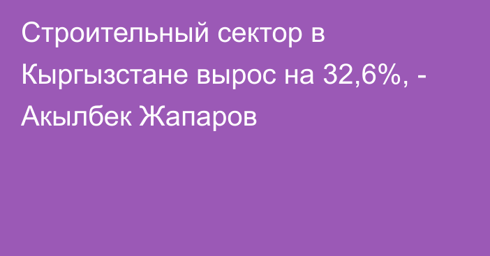 Строительный сектор в Кыргызстане вырос на 32,6%, - Акылбек Жапаров