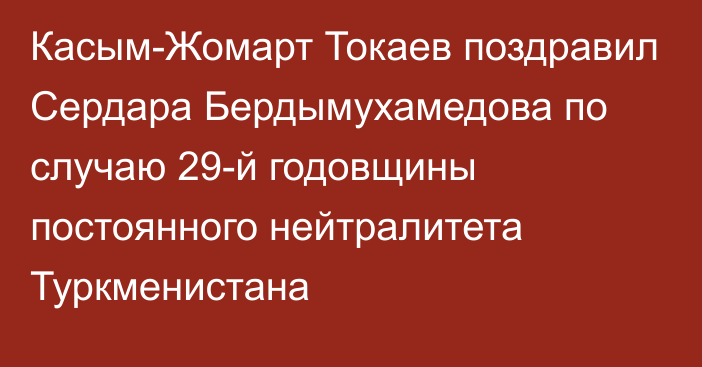 Касым-Жомарт Токаев поздравил Сердара Бердымухамедова по случаю 29-й годовщины постоянного нейтралитета Туркменистана