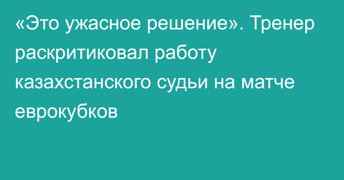 «Это ужасное решение». Тренер раскритиковал работу казахстанского судьи на матче еврокубков