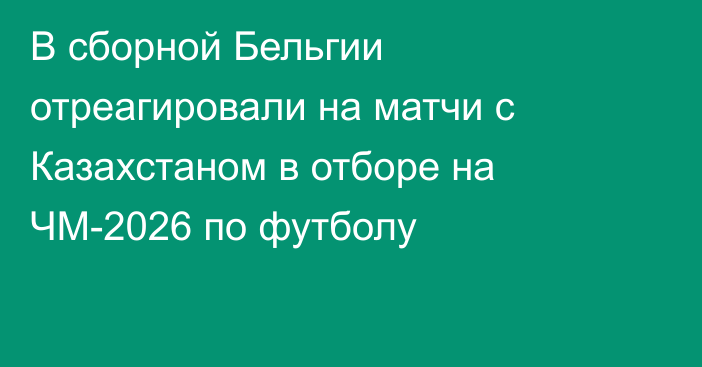 В сборной Бельгии отреагировали на матчи с Казахстаном в отборе на ЧМ-2026 по футболу