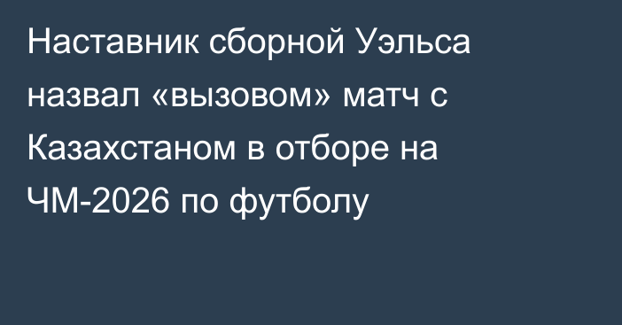 Наставник сборной Уэльса назвал «вызовом» матч с Казахстаном в отборе на ЧМ-2026 по футболу