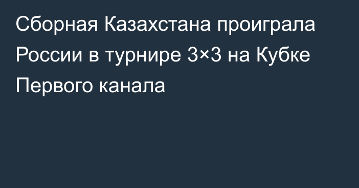 Сборная Казахстана проиграла России в турнире 3×3 на Кубке Первого канала