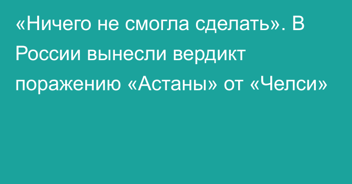 «Ничего не смогла сделать». В России вынесли вердикт поражению «Астаны» от «Челси»