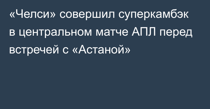 «Челси» совершил суперкамбэк в центральном матче АПЛ перед встречей с «Астаной»