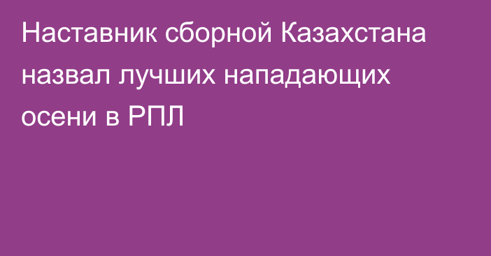 Наставник сборной Казахстана назвал лучших нападающих осени в РПЛ