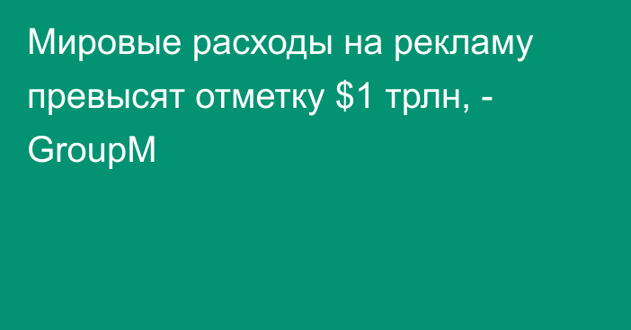 Мировые расходы на рекламу превысят отметку $1 трлн, - GroupM