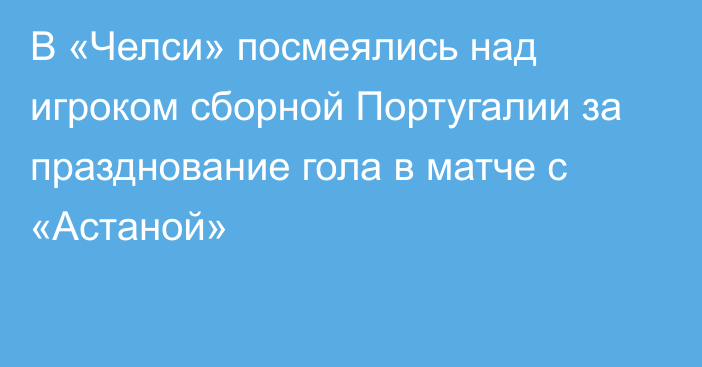 В «Челси» посмеялись над игроком сборной Португалии за празднование гола в матче с «Астаной»