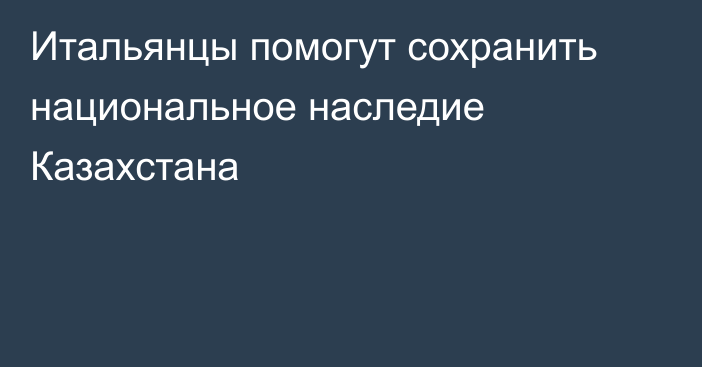 Итальянцы помогут сохранить национальное наследие Казахстана