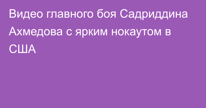 Видео главного боя Садриддина Ахмедова с ярким нокаутом в США