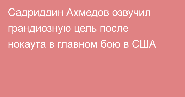 Садриддин Ахмедов озвучил грандиозную цель после нокаута в главном бою в США