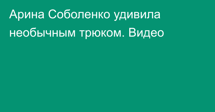 Арина Соболенко удивила необычным трюком. Видео