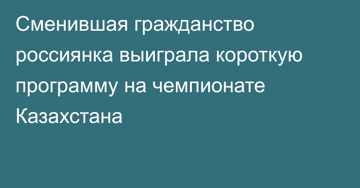 Сменившая гражданство россиянка выиграла короткую программу на чемпионате Казахстана