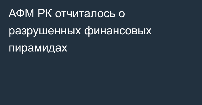 АФМ РК отчиталось о разрушенных финансовых пирамидах