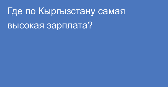 Где по Кыргызстану самая высокая зарплата?