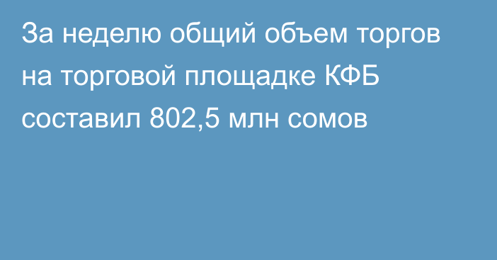 За неделю общий объем торгов на торговой площадке КФБ составил 802,5 млн сомов