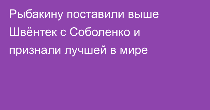 Рыбакину поставили выше Швёнтек с Соболенко и признали лучшей в мире