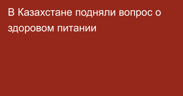 В Казахстане подняли вопрос о здоровом питании