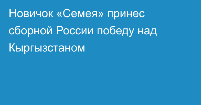 Новичок «Семея» принес сборной России победу над Кыргызстаном