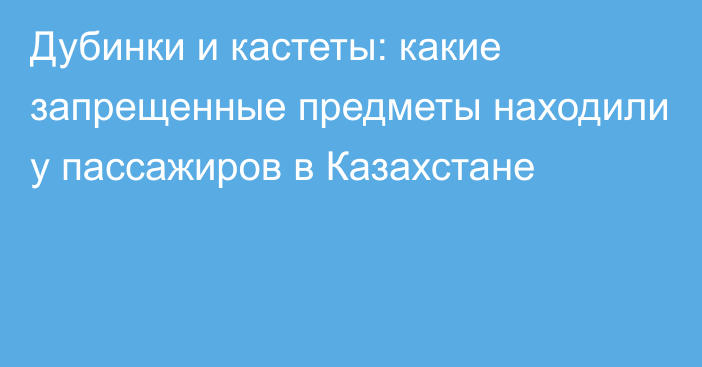 Дубинки и кастеты: какие запрещенные предметы находили у пассажиров в Казахстане