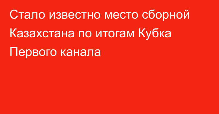 Стало известно место сборной Казахстана по итогам Кубка Первого канала