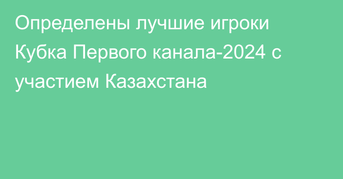 Определены лучшие игроки Кубка Первого канала-2024 с участием Казахстана