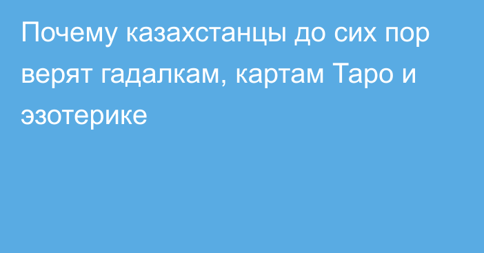 Почему казахстанцы до сих пор верят гадалкам, картам Таро и эзотерике