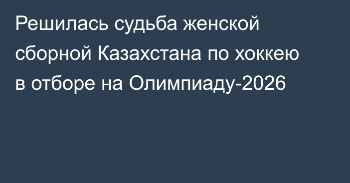 Решилась судьба женской сборной Казахстана по хоккею в отборе на Олимпиаду-2026