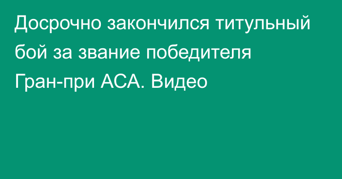 Досрочно закончился титульный бой за звание победителя Гран-при АСА. Видео