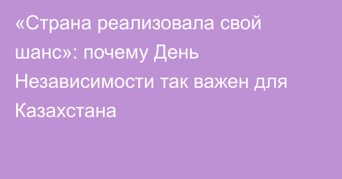 «Страна реализовала свой шанс»: почему День Независимости так важен для Казахстана